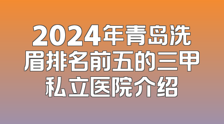 2024年青岛洗眉排名前五的三甲私立医院介绍
