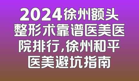 2024徐州额头整形术靠谱医美医院排行，徐州和平医美避坑指南