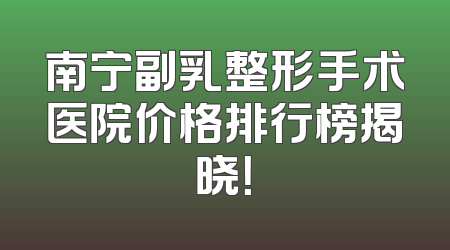 南宁副乳整形手术医院价格排行榜揭晓！