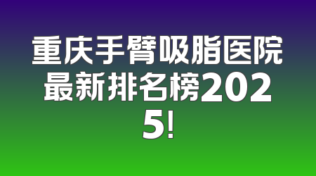 重庆手臂吸脂医院最新排名榜2025！