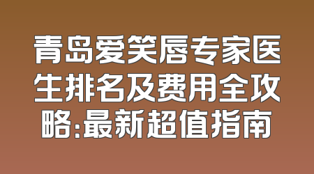 青岛爱笑唇专家医生排名及费用全攻略：最新超值指南