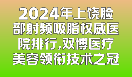 2024年上饶脸部射频吸脂权威医院排行，双博医疗美容领衔技术之冠