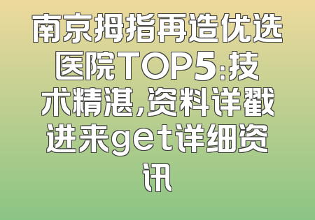 南京拇指再造优选医院TOP5：技术精湛，资料详戳进来get详细资讯
