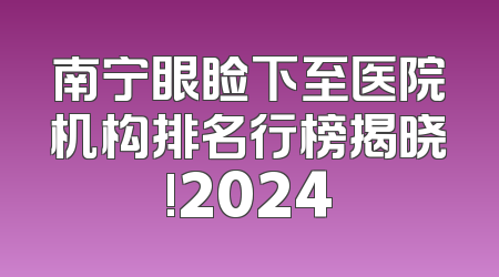 南宁眼睑下至医院机构排名行榜揭晓!2024