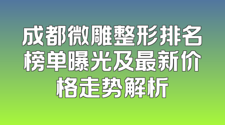 成都微雕整形排名榜单曝光及最新价格走势解析