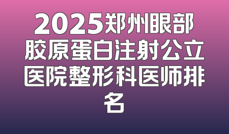 2025郑州眼部胶原蛋白注射公立医院整形科医师排名