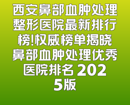 西安鼻部血肿处理整形医院最新排行榜！权威榜单揭晓鼻部血肿处理优秀医院排名 2025版