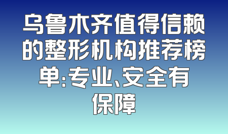 乌鲁木齐值得信赖的整形机构推荐榜单：专业、安全有保障