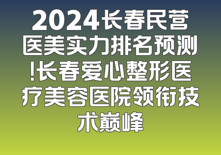 2024长春民营医美实力排名预测！长春爱心整形医疗美容医院领衔技术巅峰