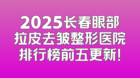 2025长春眼部拉皮去皱整形医院排行榜前五更新！