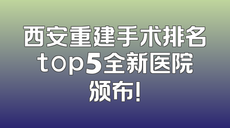 西安重建手术排名top5全新医院颁布!