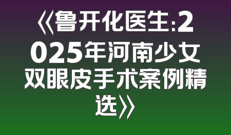 《鲁开化医生：2025年河南少女双眼皮手术案例精选》