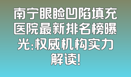 南宁眼睑凹陷填充医院最新排名榜曝光：权威机构实力解读！