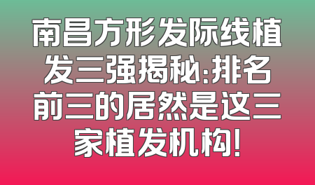 南昌方形发际线植发三强揭秘：排名前三的居然是这三家植发机构！