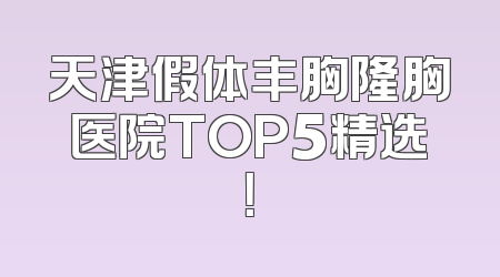 天津假体丰胸隆胸医院TOP5精选！