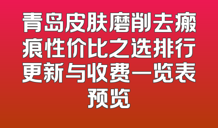 青岛皮肤磨削去瘢痕性价比之选排行更新与收费一览表预览