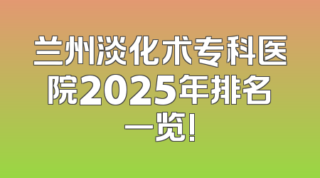 兰州淡化术专科医院2025年排名一览!