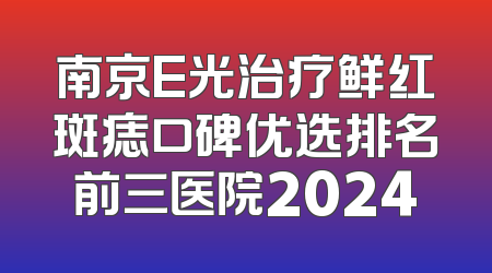 南京E光治疗鲜红斑痣口碑优选排名前三医院2024