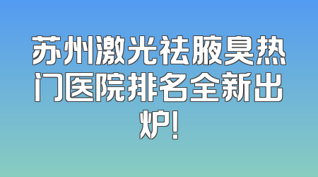 苏州激光祛腋臭热门医院排名全新出炉！