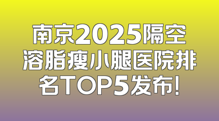 南京2025隔空溶脂瘦小腿医院排名TOP5发布！