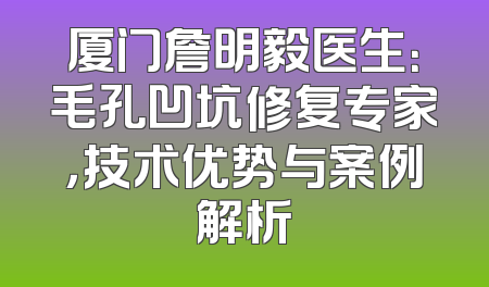 厦门詹明毅医生：毛孔凹坑修复专家，技术优势与案例解析