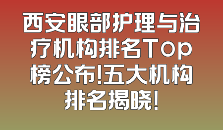 西安眼部护理与治疗机构排名Top榜公布！五大机构排名揭晓！