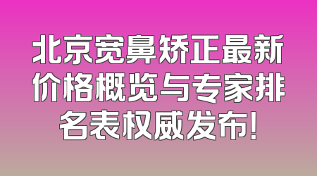 北京宽鼻矫正最新价格概览与专家排名表权威发布！