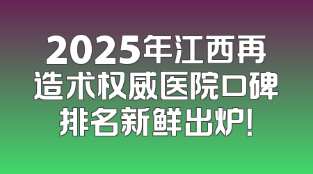 2025年江西再造术权威医院口碑排名新鲜出炉！