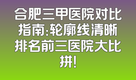 合肥三甲医院对比指南：轮廓线清晰排名前三医院大比拼！