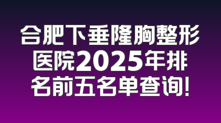 合肥下垂隆胸整形医院2025年排名前五名单查询！