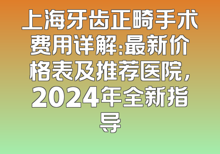 上海牙齿正畸手术费用详解：最新价格表及推荐医院，2024年全新指导