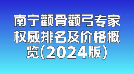 南宁颧骨颧弓专家权威排名及价格概览（2024版）