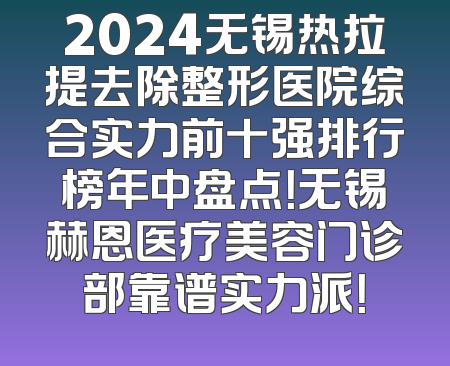 2024无锡热拉提去除整形医院综合实力前十强排行榜年中盘点！无锡赫恩医疗美容门诊部靠谱实力派！