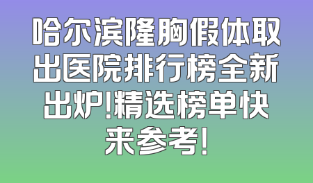 哈尔滨隆胸假体取出医院排行榜全新出炉！精选榜单快来参考！