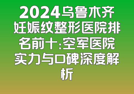 2024乌鲁木齐妊娠纹整形医院排名前十：空军医院实力与口碑深度解析