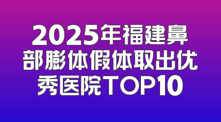 2025年福建鼻部膨体假体取出优秀医院TOP10