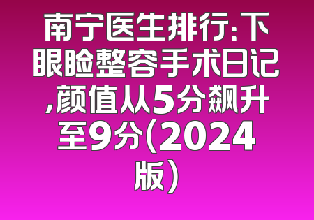 南宁医生排行：下眼睑整容手术日记，颜值从5分飙升至9分（2024版）