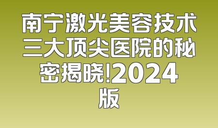 南宁激光美容技术三大顶尖医院的秘密揭晓！2024版