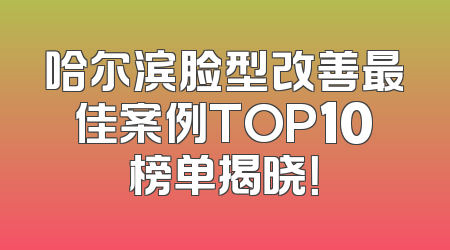 哈尔滨脸型改善最佳案例TOP10榜单揭晓！