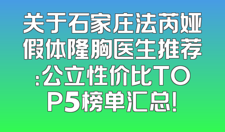 关于石家庄法芮娅假体隆胸医生推荐：公立性价比TOP5榜单汇总！