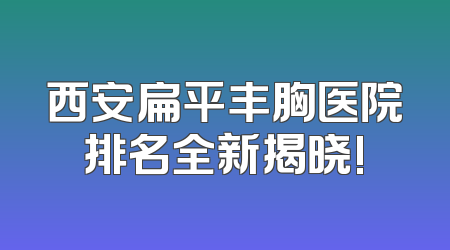 西安扁平丰胸医院排名全新揭晓!