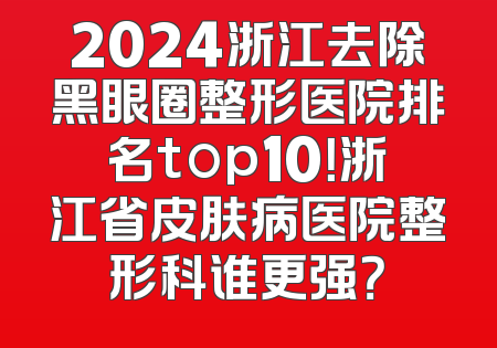 2024浙江去除黑眼圈整形医院排名top10！浙江省皮肤病医院整形科谁更强？
