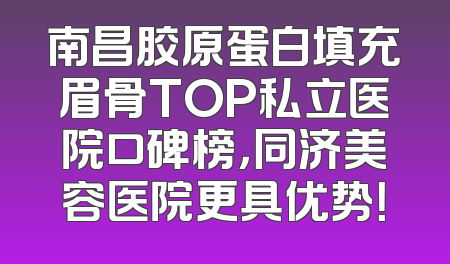 南昌胶原蛋白填充眉骨TOP私立医院口碑榜，同济美容医院更具优势！