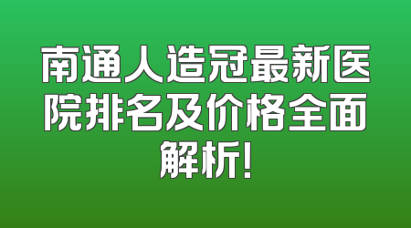 南通人造冠最新医院排名及价格全面解析！