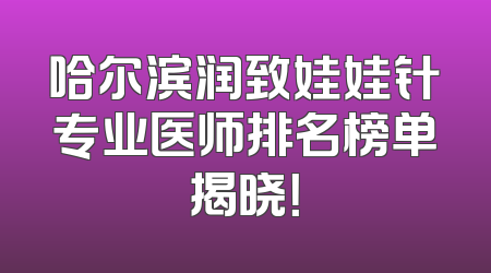 哈尔滨润致娃娃针专业医师排名榜单揭晓！
