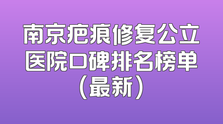 南京疤痕修复公立医院口碑排名榜单（最新）