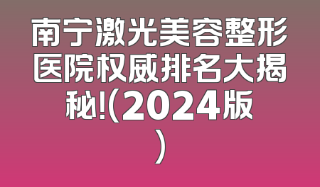 南宁激光美容整形医院权威排名大揭秘！(2024版)