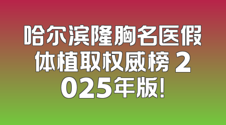 哈尔滨隆胸名医假体植取权威榜 2025年版！