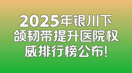 2025年银川下颌韧带提升医院权威排行榜公布！