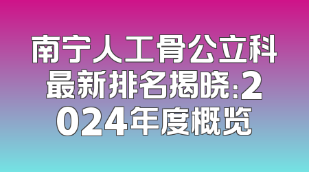 南宁人工骨公立科最新排名揭晓：2024年度概览